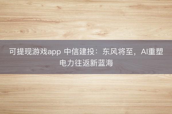 可提现游戏app 中信建投：东风将至，AI重塑电力往返新蓝海