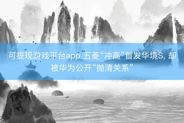 可提现游戏平台app 五菱“冲高”首发华境S, 却被华为公开“抛清关系”