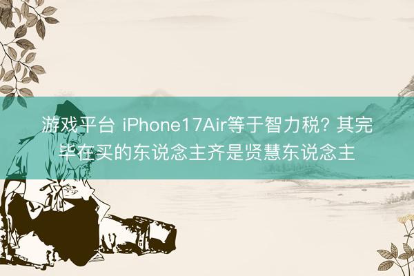 游戏平台 iPhone17Air等于智力税? 其完毕在买的东说念主齐是贤慧东说念主