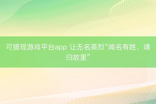 可提现游戏平台app 让无名英烈“闻名有姓、魂归故里”
