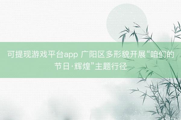 可提现游戏平台app 广阳区多形貌开展“咱们的节日·辉煌”主题行径