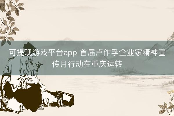 可提现游戏平台app 首届卢作孚企业家精神宣传月行动在重庆运转
