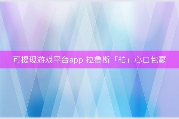 可提现游戏平台app 拉魯斯「柏」心口包贏