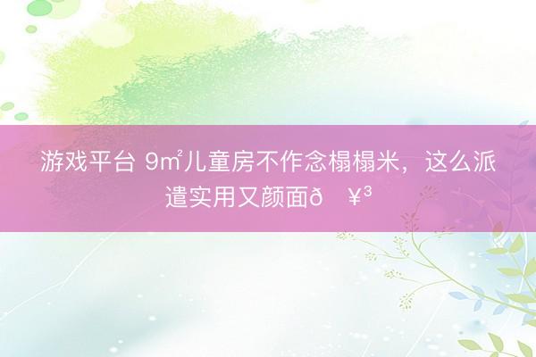 游戏平台 9㎡儿童房不作念榻榻米，这么派遣实用又颜面🥳