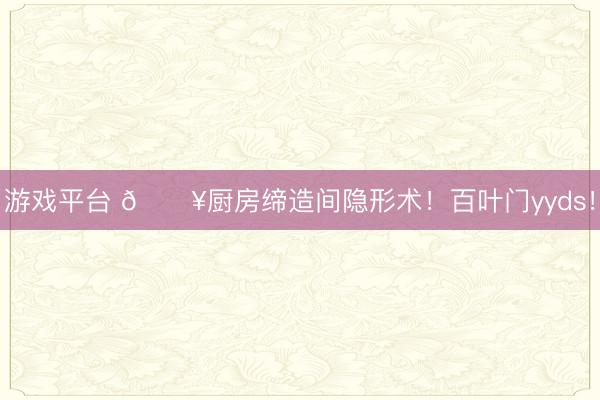游戏平台 🔥厨房缔造间隐形术！百叶门yyds！