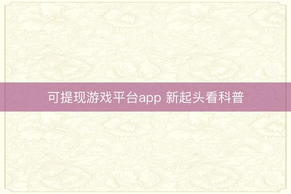 可提现游戏平台app 新起头看科普
