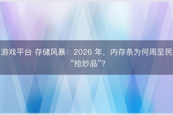 游戏平台 存储风暴：2026 年，内存条为何周至民 “抢妙品”？