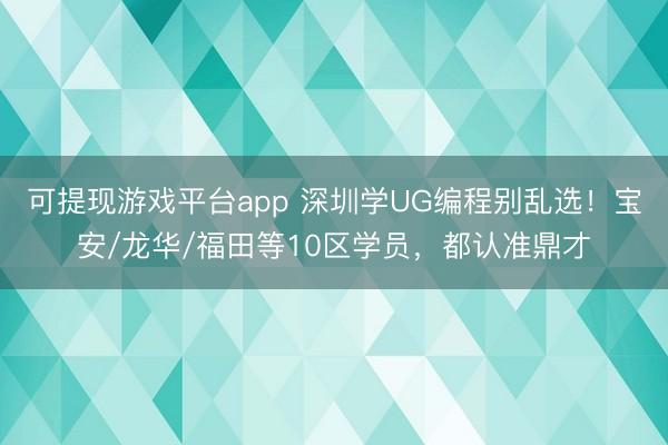 可提现游戏平台app 深圳学UG编程别乱选！宝安/龙华/福田等10区学员，都认准鼎才