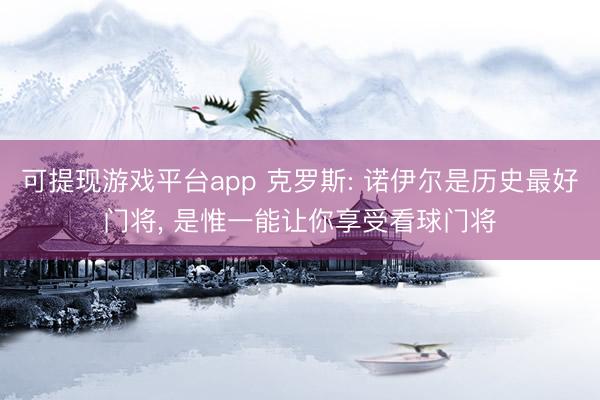 可提现游戏平台app 克罗斯: 诺伊尔是历史最好门将， 是惟一能让你享受看球门将