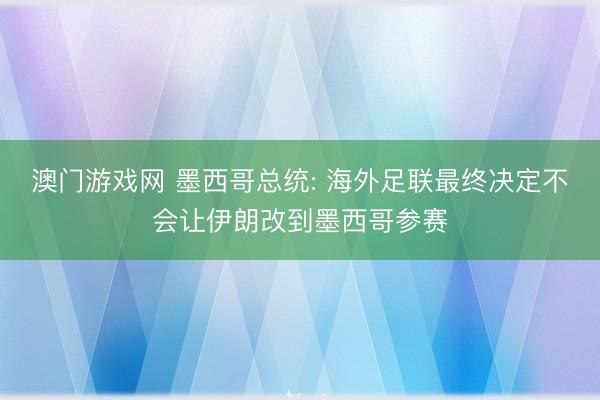 澳门游戏网 墨西哥总统: 海外足联最终决定不会让伊朗改到墨西哥参赛