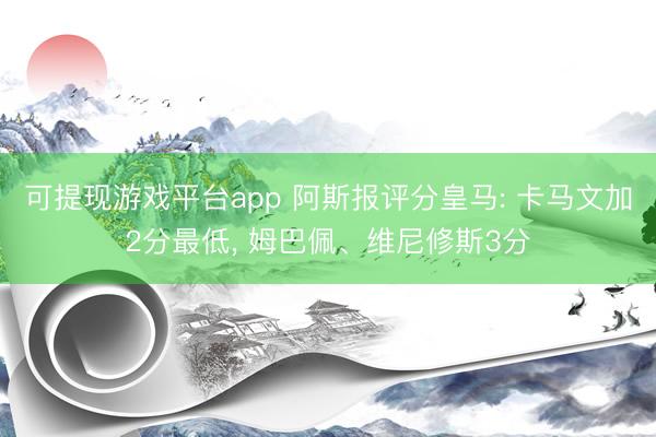 可提现游戏平台app 阿斯报评分皇马: 卡马文加2分最低, 姆巴佩、维尼修斯3分