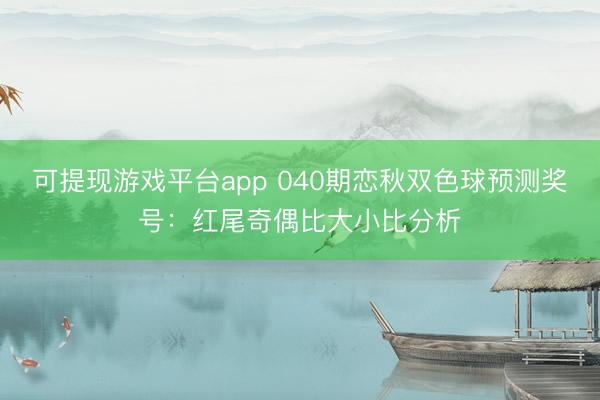 可提现游戏平台app 040期恋秋双色球预测奖号：红尾奇偶比大小比分析