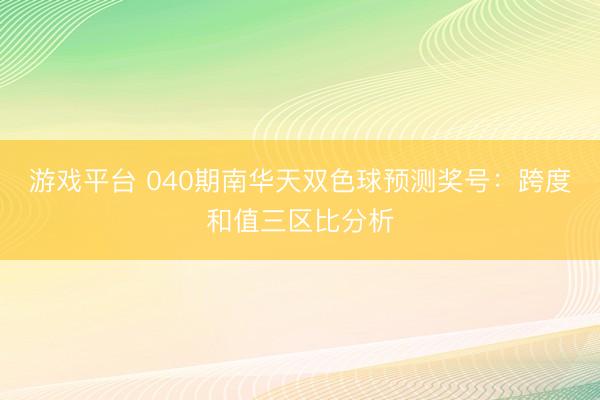 游戏平台 040期南华天双色球预测奖号:跨度和值三区比分析