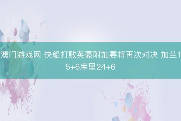 澳门游戏网 快船打败英豪附加赛将再次对决 加兰15+6库里24+6