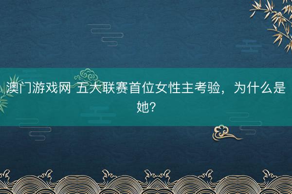 澳门游戏网 五大联赛首位女性主考验,为什么是她?