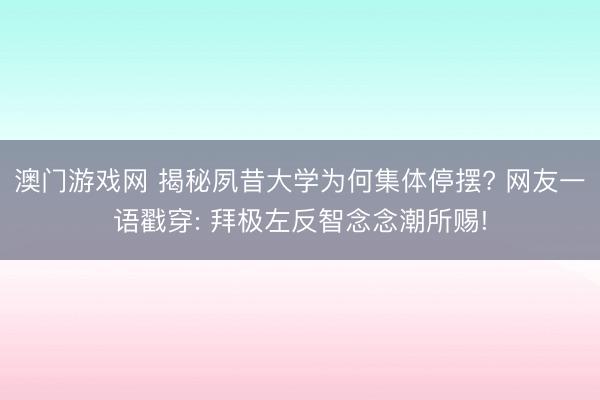 澳门游戏网 揭秘夙昔大学为何集体停摆? 网友一语戳穿: 拜极左反智念念潮所赐!
