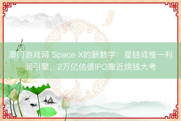 澳门游戏网 Space X的新数字：星链成惟一利润引擎，2万亿估值IPO靠近烧钱大考