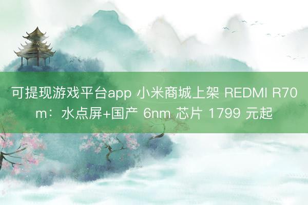 可提现游戏平台app 小米商城上架 REDMI R70m：水点屏+国产 6nm 芯片 1799 元起