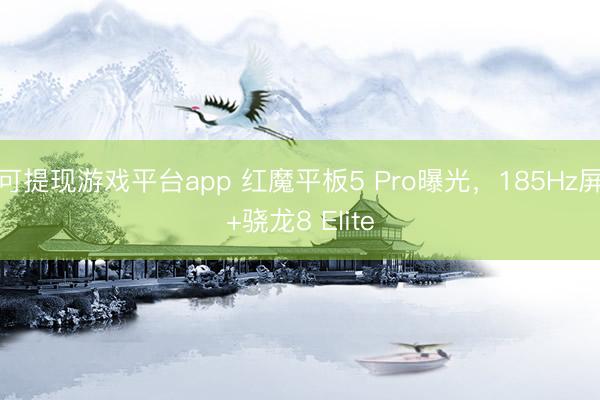 可提现游戏平台app 红魔平板5 Pro曝光,185Hz屏+骁龙8 Elite