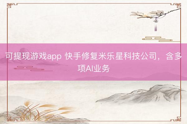 可提现游戏app 快手修复米乐星科技公司，含多项AI业务