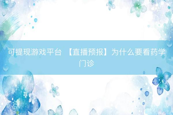 可提现游戏平台 【直播预报】为什么要看药学门诊