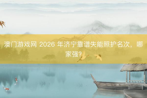 澳门游戏网 2026 年济宁靠谱失能照护名次，哪家强？