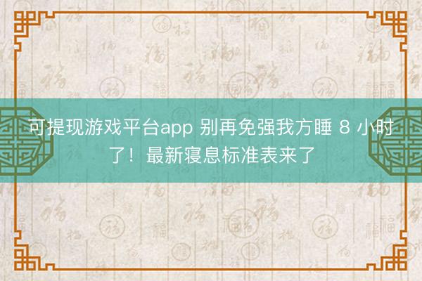可提现游戏平台app 别再免强我方睡 8 小时了!最新寝息标准表来了