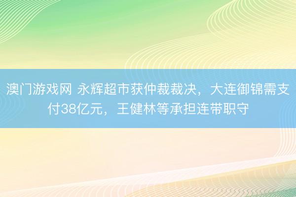 澳门游戏网 永辉超市获仲裁裁决，大连御锦需支付38亿元，王健林等承担连带职守