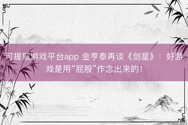可提现游戏平台app 金亨泰再谈《剑星》：好游戏是用“屁股”作念出来的！