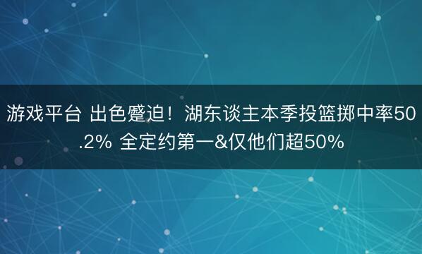 游戏平台 出色蹙迫！湖东谈主本季投篮掷中率50.2% 全定约第一&仅他们超50%