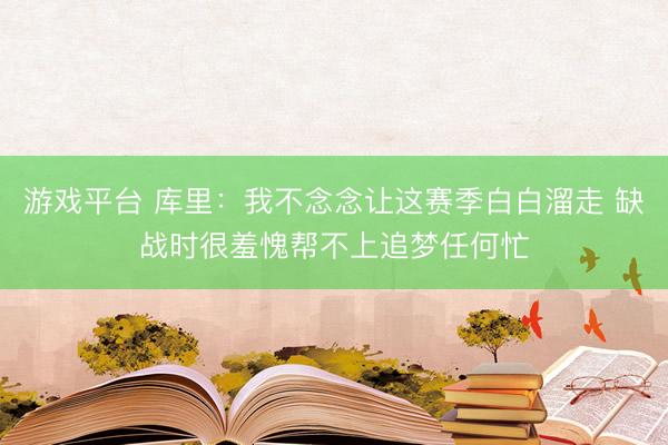 游戏平台 库里:我不念念让这赛季白白溜走 缺战时很羞愧帮不上追梦任何忙
