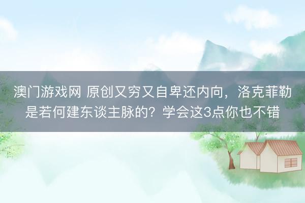 澳门游戏网 原创又穷又自卑还内向，洛克菲勒是若何建东谈主脉的？学会这3点你也不错