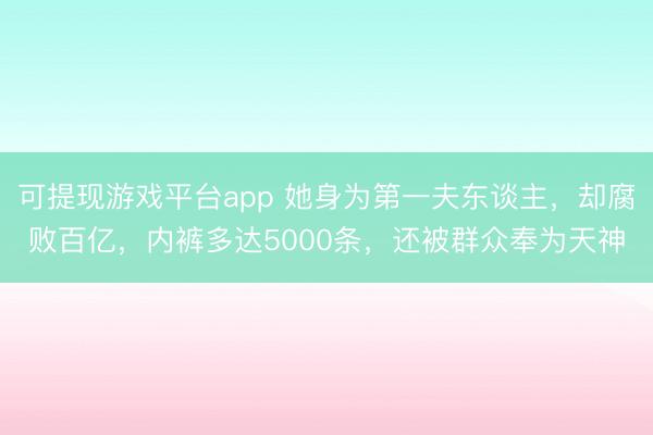 可提现游戏平台app 她身为第一夫东谈主,却腐败百亿,内裤多达5000条,还被群众奉为天神