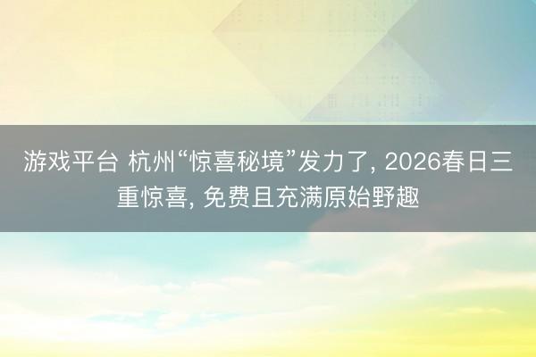 游戏平台 杭州“惊喜秘境”发力了， 2026春日三重惊喜， 免费且充满原始野趣