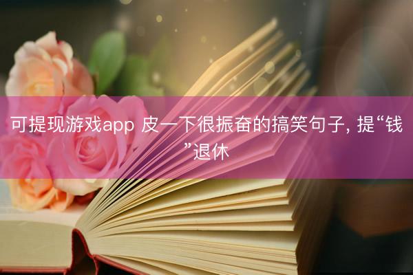 可提现游戏app 皮一下很振奋的搞笑句子， 提“钱”退休