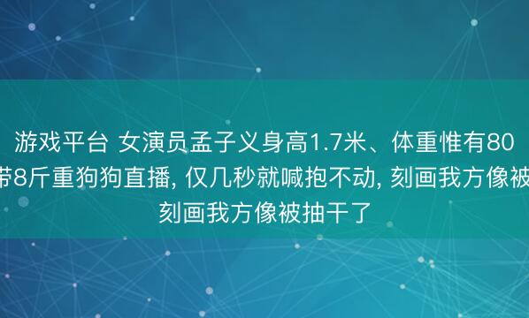 游戏平台 女演员孟子义身高1.7米、体重惟有80多斤, 带8斤重狗狗直播, 仅几秒就喊抱不动, 刻画我方像被抽干了