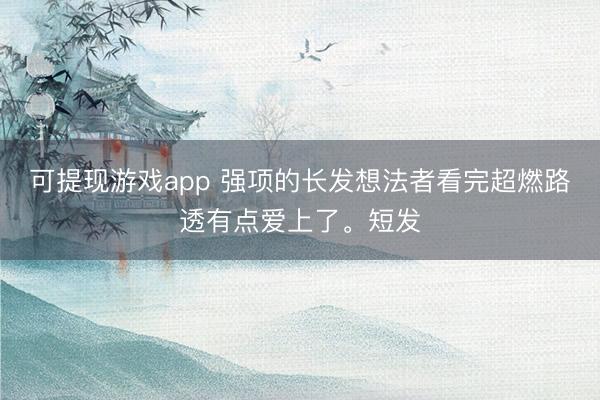 可提现游戏app 强项的长发想法者看完超燃路透有点爱上了<a href=