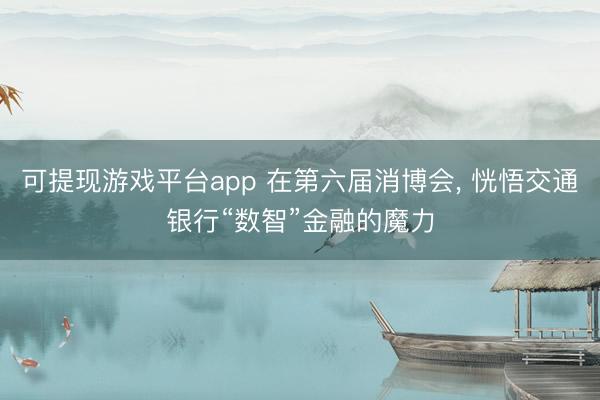 可提现游戏平台app 在第六届消博会， 恍悟交通银行“数智”金融的魔力