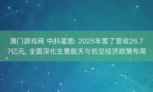 澳门游戏网 中科星图: 2025年罢了营收26.77亿元， 全面深化生意航天与低空经济政策布局