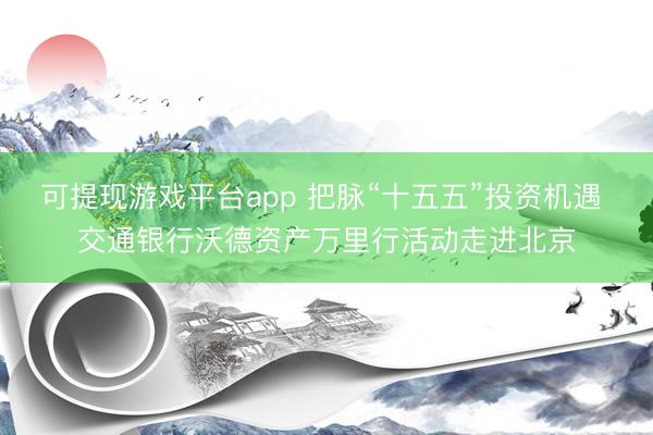 可提现游戏平台app 把脉“十五五”投资机遇 交通银行沃德资产万里行活动走进北京