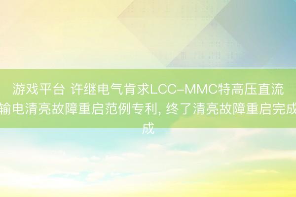 游戏平台 许继电气肯求LCC-MMC特高压直流输电清亮故障重启范例专利， 终了清亮故障重启完成