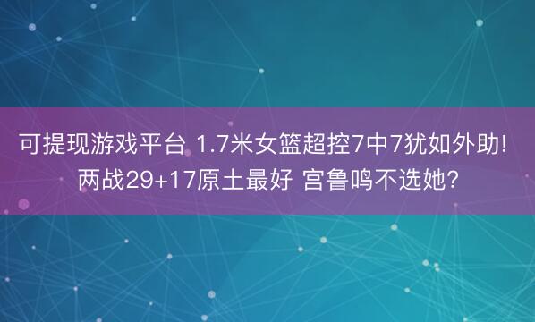 可提现游戏平台 1.7米女篮超控7中7犹如外助! 两战29+17原土最好 宫鲁鸣不选她?