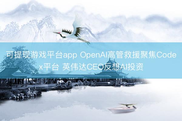 可提现游戏平台app OpenAI高管救援聚焦Codex平台 英伟达CEO反想AI投资