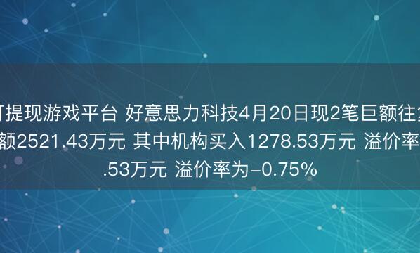 可提现游戏平台 好意思力科技4月20日现2笔巨额往复 总成交金额2521.43万元 其中机构买入1278.53万元 溢价率为-0.75%
