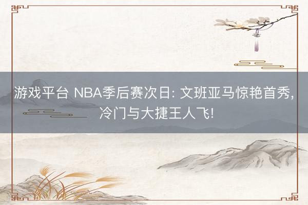 游戏平台 NBA季后赛次日: 文班亚马惊艳首秀， 冷门与大捷王人飞!