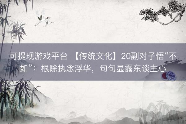 可提现游戏平台 【传统文化】20副对子悟“不如”：根除执念浮华，句句显露东谈主心