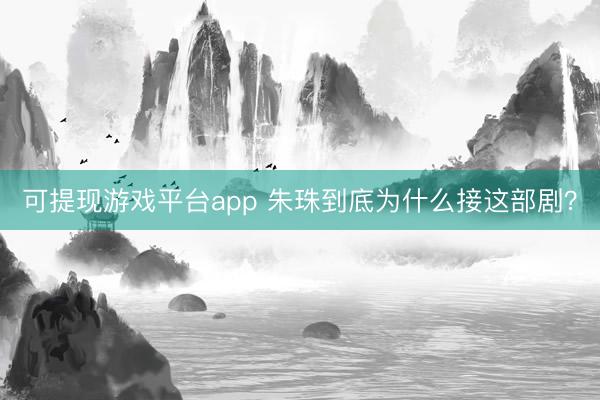 可提现游戏平台app 朱珠到底为什么接这部剧？