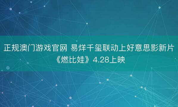 正规澳门游戏官网 易烊千玺联动上好意思影新片《燃比娃》4.28上映