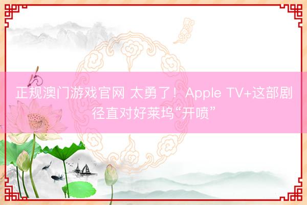 正规澳门游戏官网 太勇了！Apple TV+这部剧径直对好莱坞“开喷”