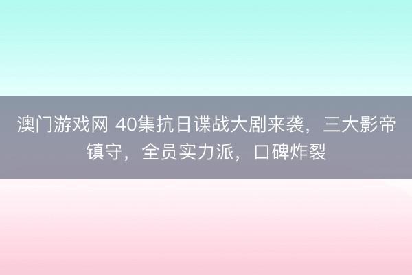 澳门游戏网 40集抗日谍战大剧来袭，三大影帝镇守，全员实力派，口碑炸裂